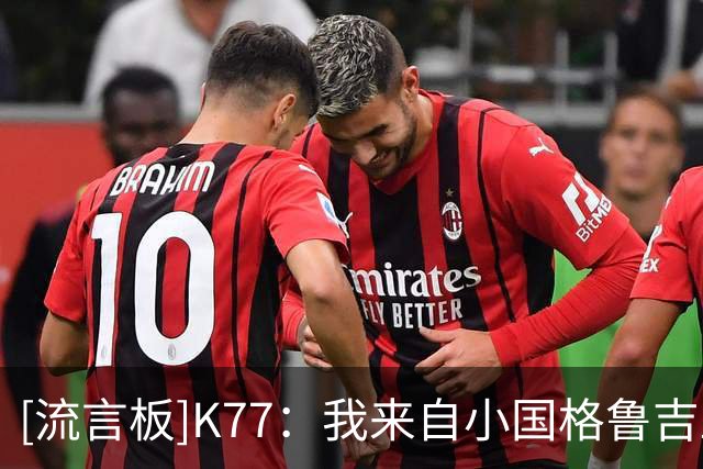 [流言板]K77：我来自小国格鲁吉亚，若能拿金球整个国家会为我而骄傲